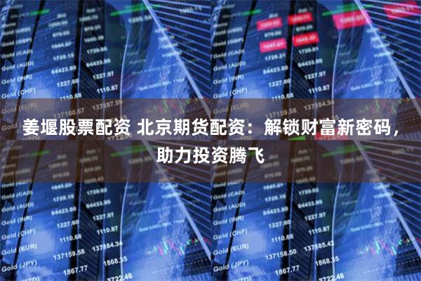 姜堰股票配资 北京期货配资：解锁财富新密码，助力投资腾飞