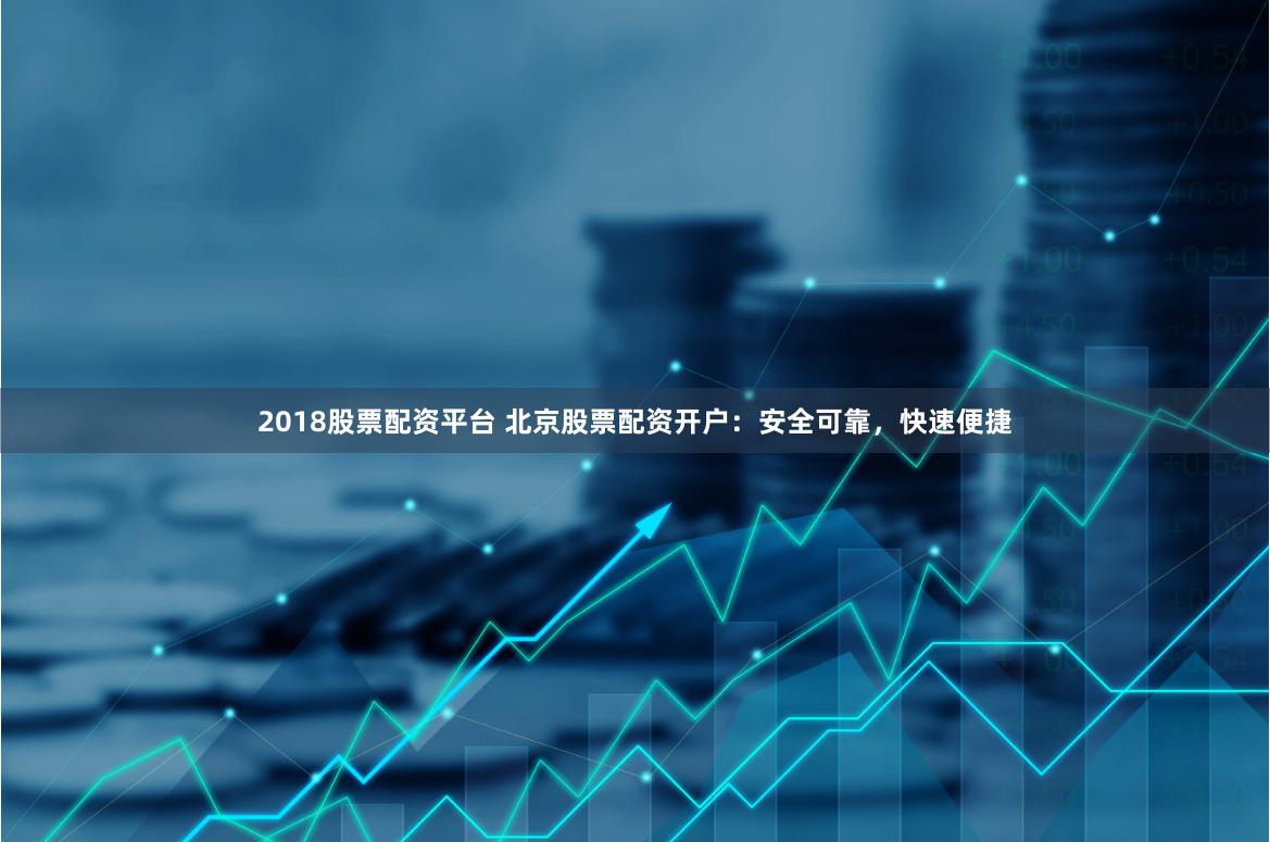 2018股票配资平台 北京股票配资开户：安全可靠，快速便捷