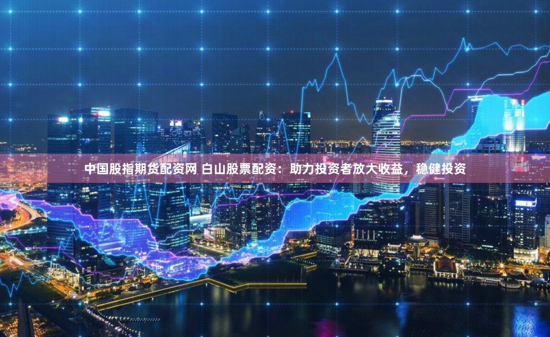 中国股指期货配资网 白山股票配资：助力投资者放大收益，稳健投资