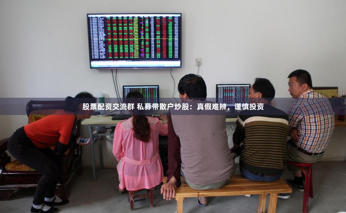 股票配资交流群 私募带散户炒股：真假难辨，谨慎投资