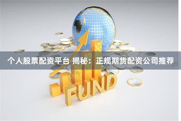 个人股票配资平台 揭秘：正规期货配资公司推荐
