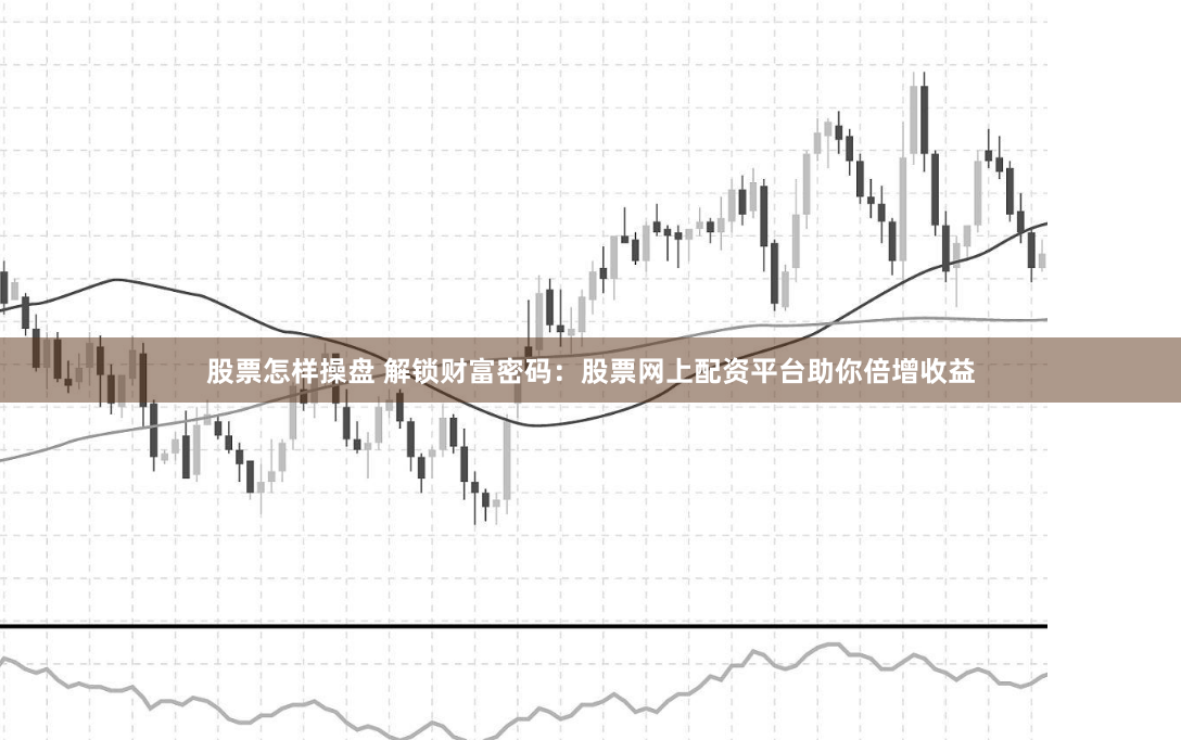 股票怎样操盘 解锁财富密码：股票网上配资平台助你倍增收益