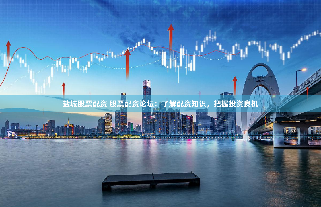 盐城股票配资 股票配资论坛：了解配资知识，把握投资良机