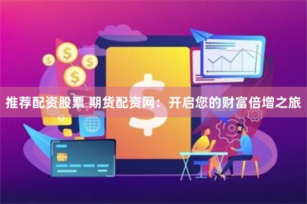 推荐配资股票 期货配资网：开启您的财富倍增之旅