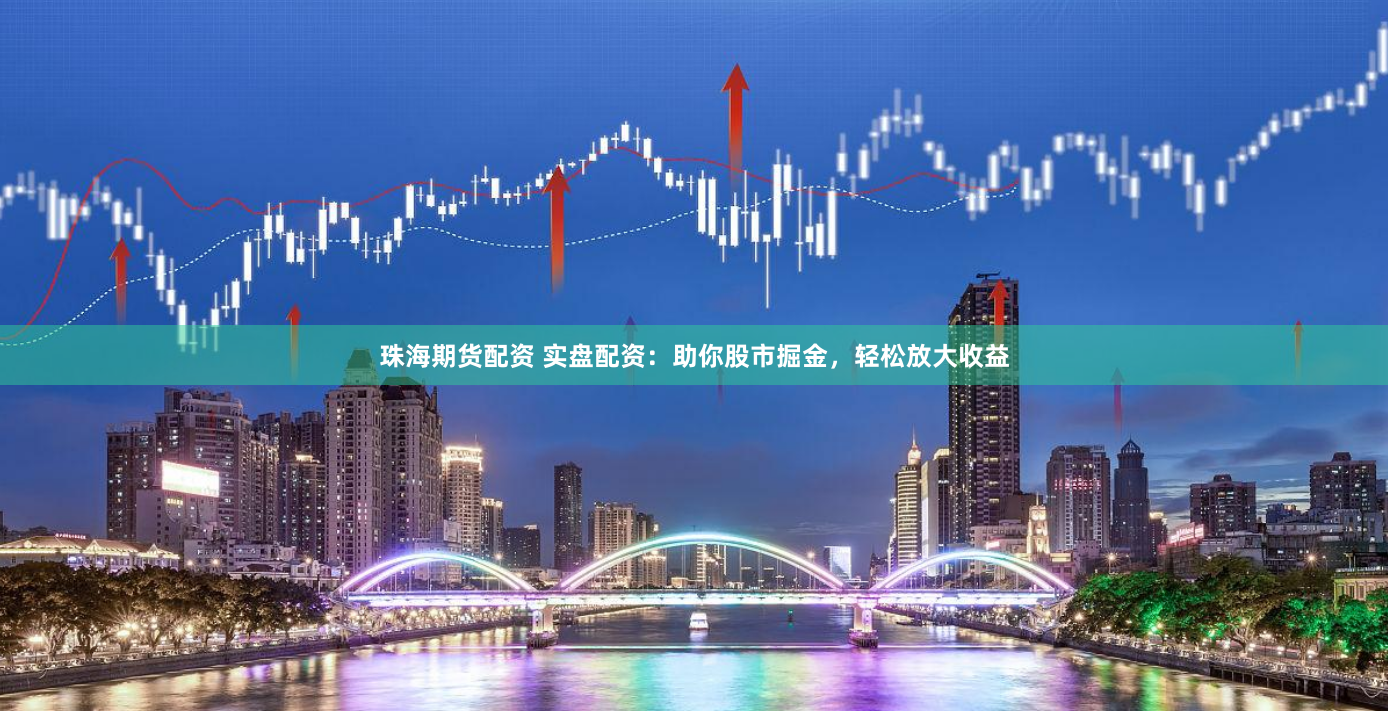 珠海期货配资 实盘配资：助你股市掘金，轻松放大收益