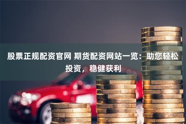 股票正规配资官网 期货配资网站一览：助您轻松投资，稳健获利