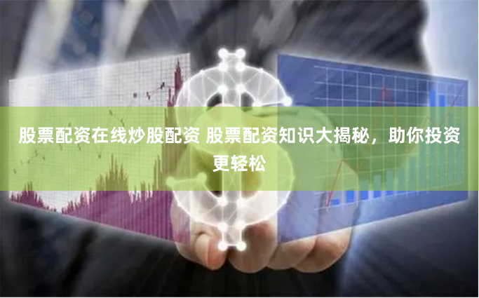 股票配资在线炒股配资 股票配资知识大揭秘，助你投资更轻松