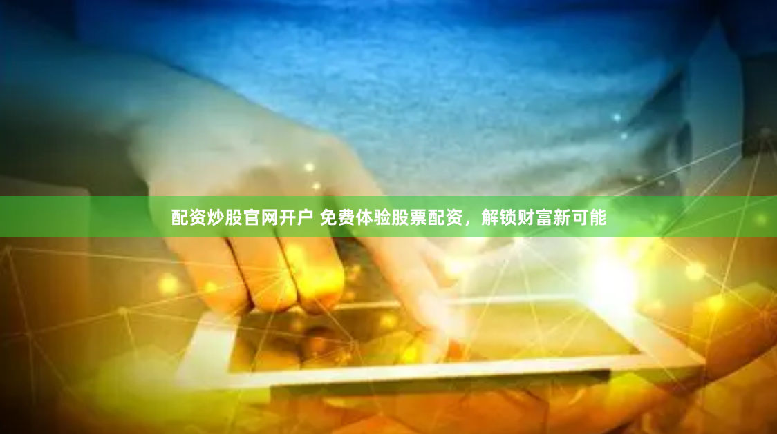 配资炒股官网开户 免费体验股票配资，解锁财富新可能