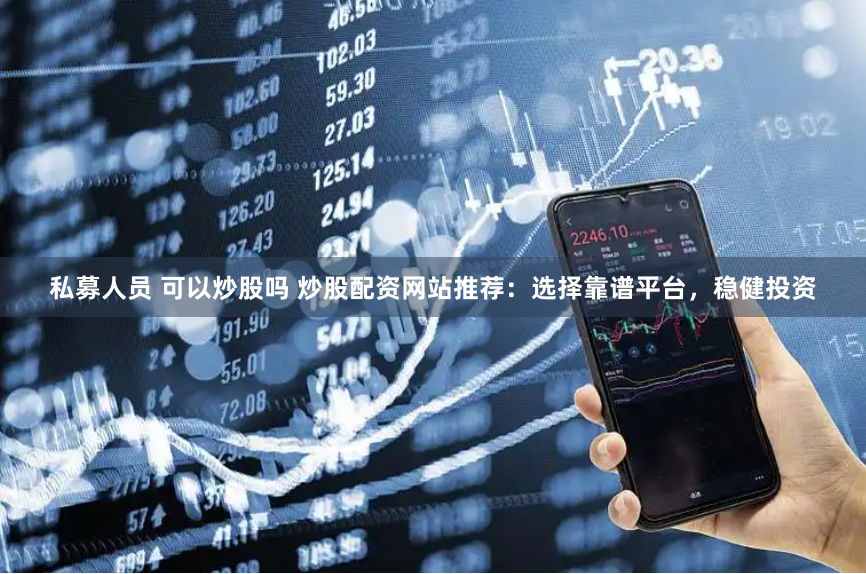 私募人员 可以炒股吗 炒股配资网站推荐：选择靠谱平台，稳健投资