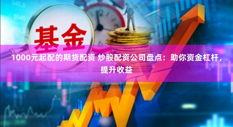 1000元起配的期货配资 炒股配资公司盘点：助你资金杠杆，提升收益