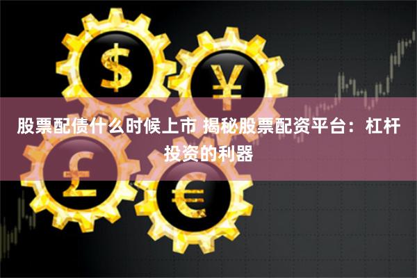 股票配债什么时候上市 揭秘股票配资平台：杠杆投资的利器