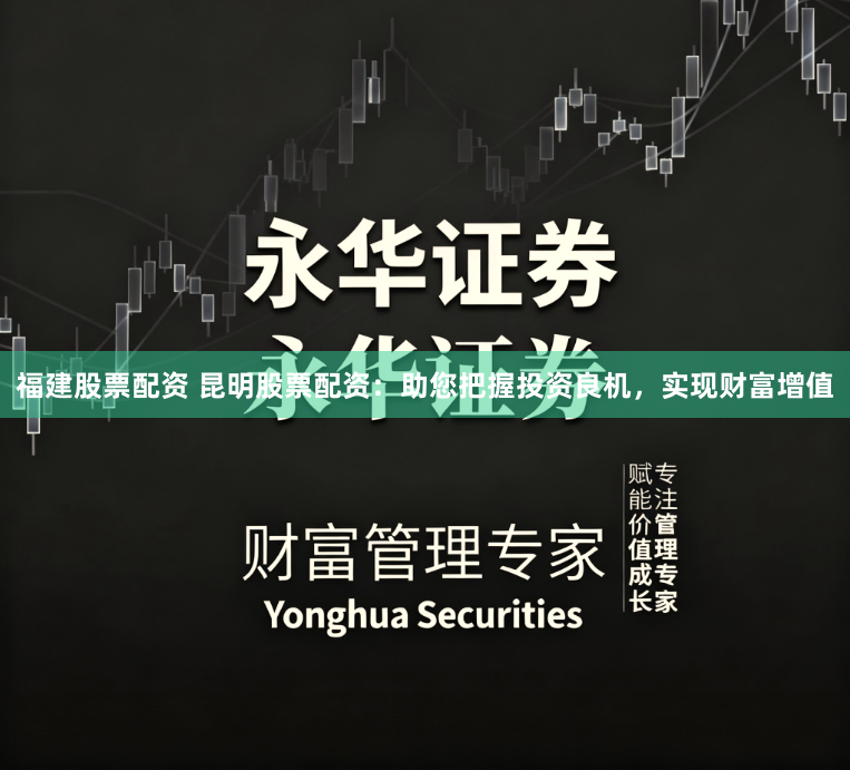 福建股票配资 昆明股票配资：助您把握投资良机，实现财富增值