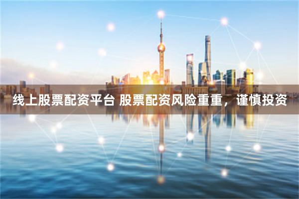 线上股票配资平台 股票配资风险重重，谨慎投资
