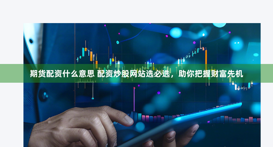 期货配资什么意思 配资炒股网站选必选，助你把握财富先机