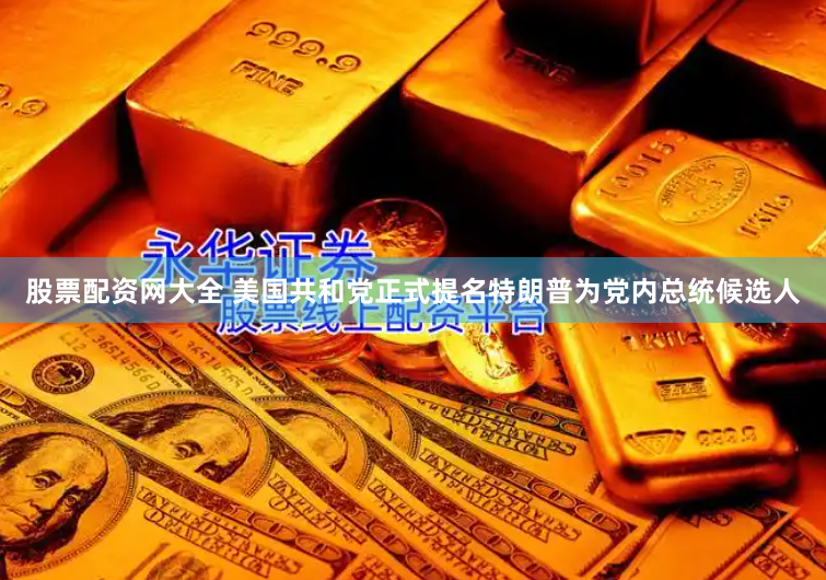 股票配资网大全 美国共和党正式提名特朗普为党内总统候选人