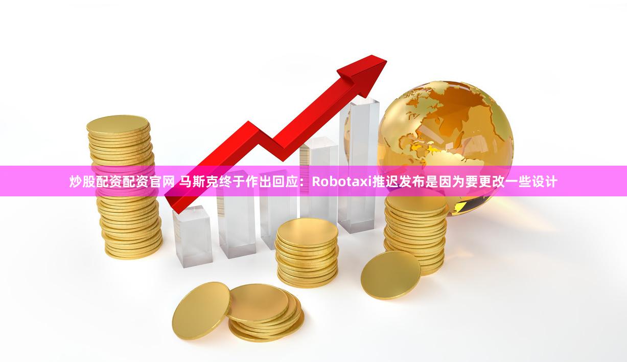 炒股配资配资官网 马斯克终于作出回应：Robotaxi推迟发布是因为要更改一些设计