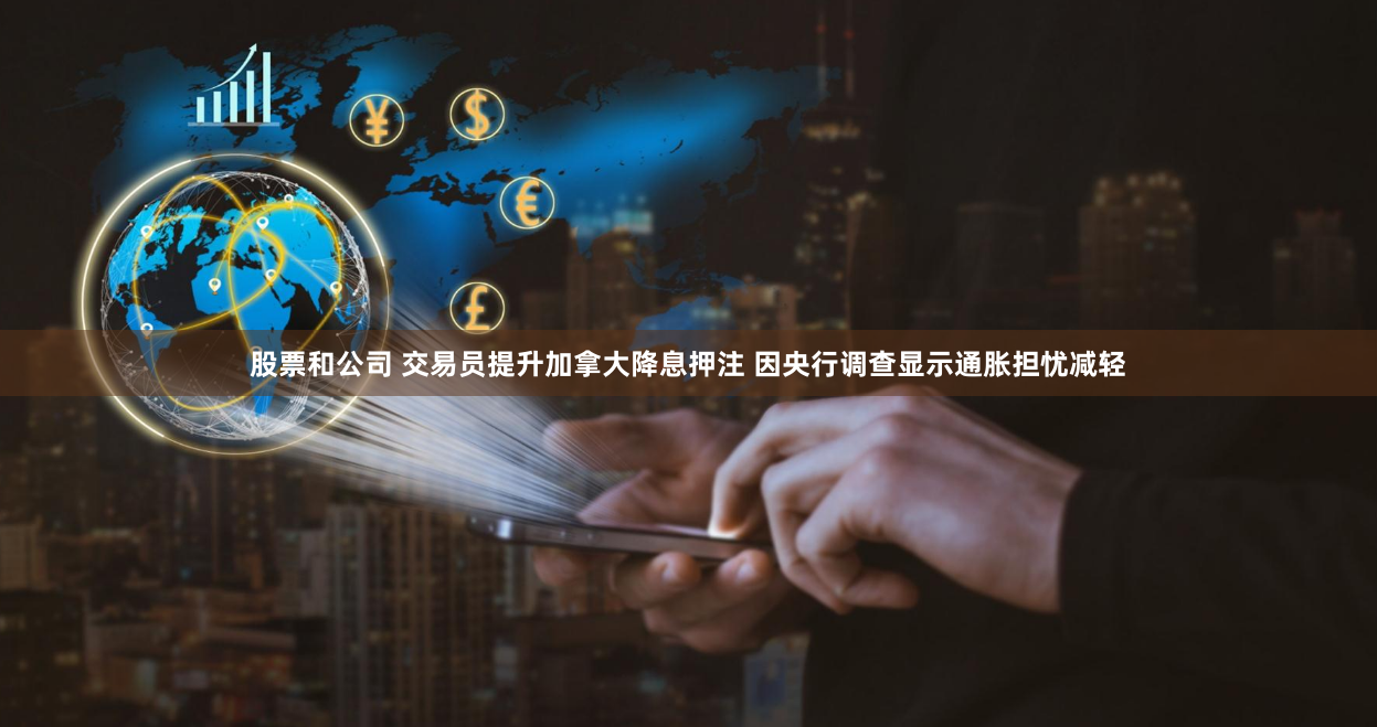 股票和公司 交易员提升加拿大降息押注 因央行调查显示通胀担忧减轻