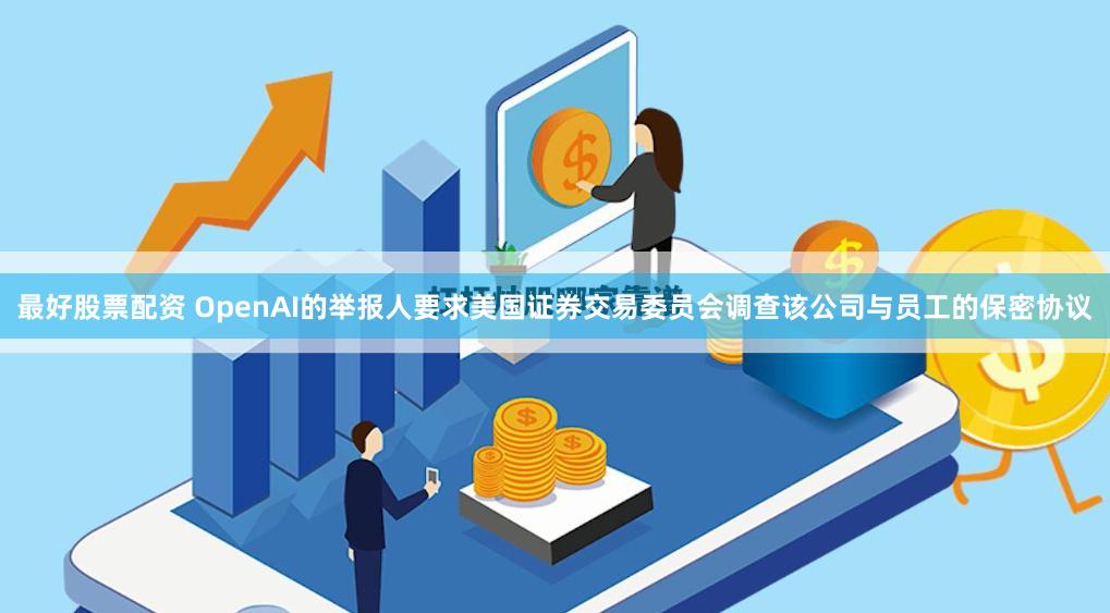 最好股票配资 OpenAI的举报人要求美国证券交易委员会调查该公司与员工的保密协议