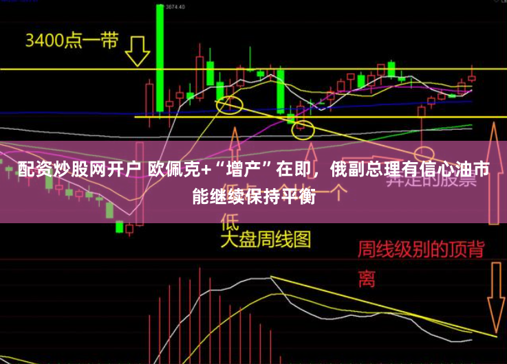 配资炒股网开户 欧佩克+“增产”在即，俄副总理有信心油市能继续保持平衡