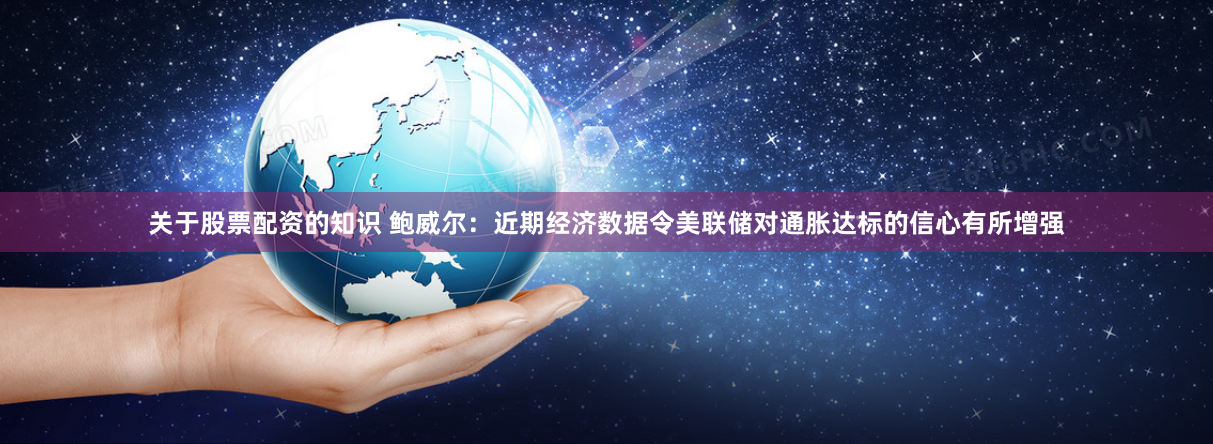 关于股票配资的知识 鲍威尔：近期经济数据令美联储对通胀达标的信心有所增强