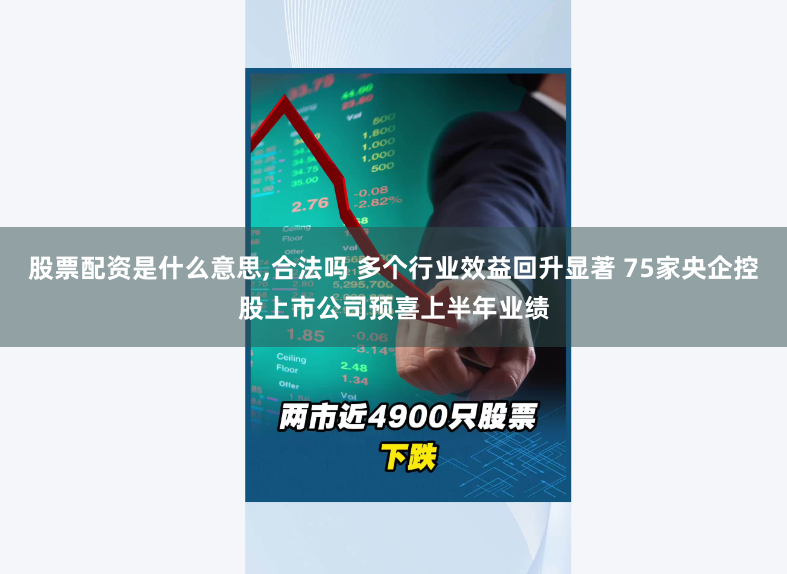 股票配资是什么意思,合法吗 多个行业效益回升显著 75家央企控股上市公司预喜上半年业绩