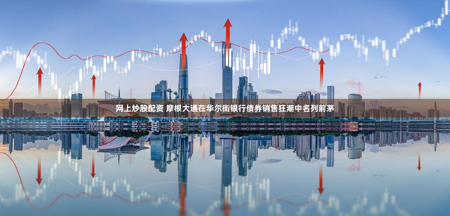 网上炒股配资 摩根大通在华尔街银行债券销售狂潮中名列前茅