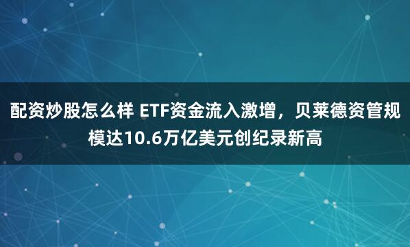 配资炒股怎么样 ETF资金流入激增，贝莱德资管规模达10.6万亿美元创纪录新高