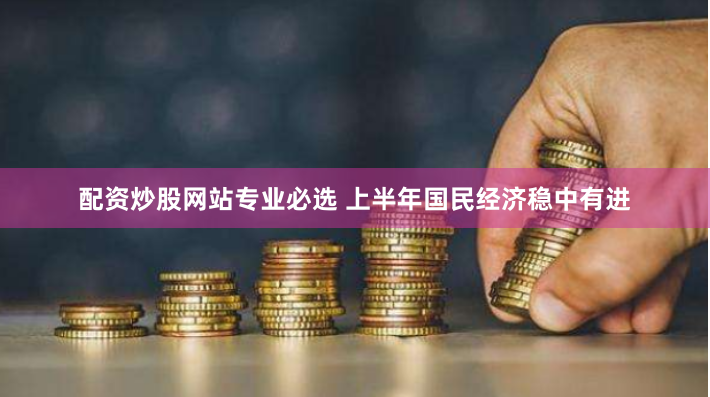 配资炒股网站专业必选 上半年国民经济稳中有进