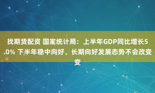 找期货配资 国家统计局：上半年GDP同比增长5.0% 下半年稳中向好、长期向好发展态势不会改变