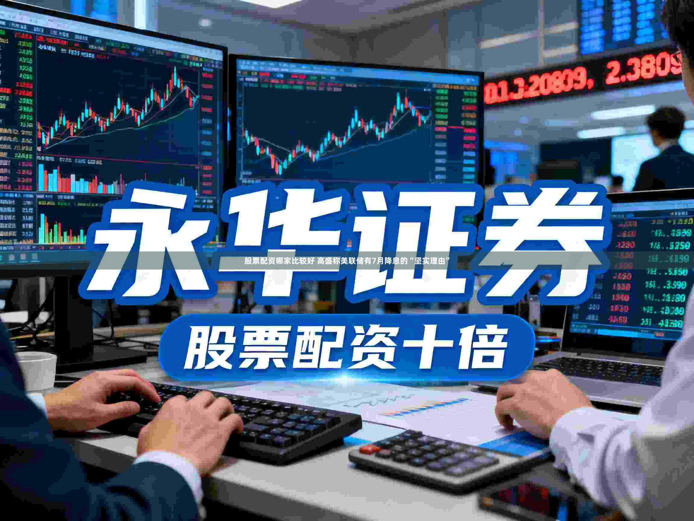 股票配资哪家比较好 高盛称美联储有7月降息的“坚实理由”