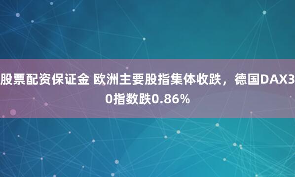 股票配资保证金 欧洲主要股指集体收跌，德国DAX30指数跌0.86%
