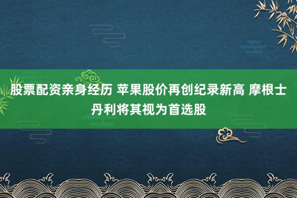 股票配资亲身经历 苹果股价再创纪录新高 摩根士丹利将其视为首选股