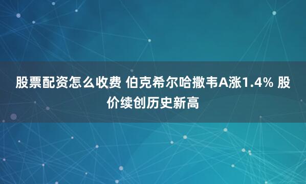 股票配资怎么收费 伯克希尔哈撒韦A涨1.4% 股价续创历史新高