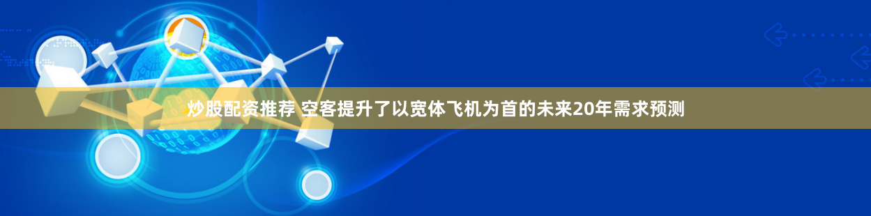 炒股配资推荐 空客提升了以宽体飞机为首的未来20年需求预测