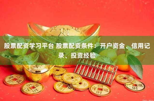 股票配资学习平台 股票配资条件：开户资金、信用记录、投资经验