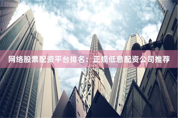 网络股票配资平台排名：正规低息配资公司推荐