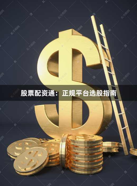 股票配资通:正规平台选股指南