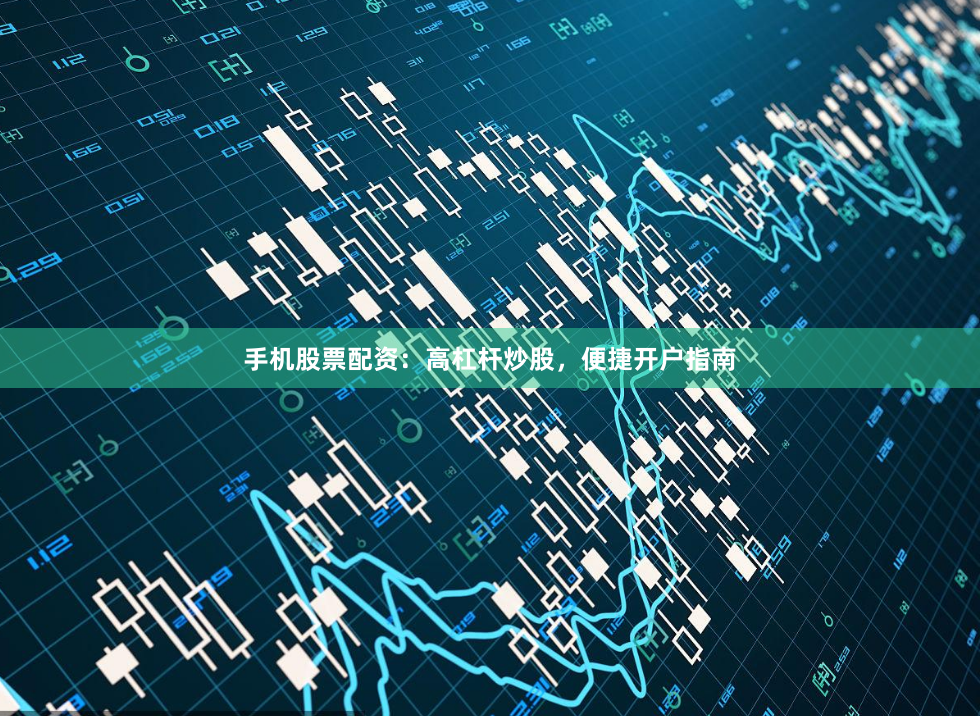 手机股票配资：高杠杆炒股，便捷开户指南