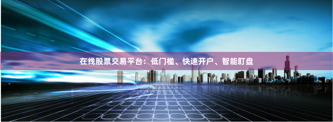 在线股票交易平台：低门槛、快速开户、智能盯盘