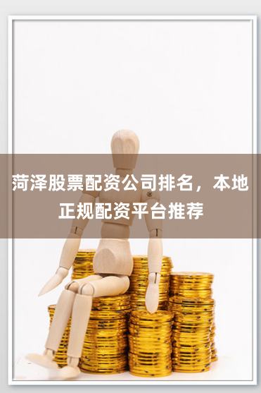 菏泽股票配资公司排名，本地正规配资平台推荐