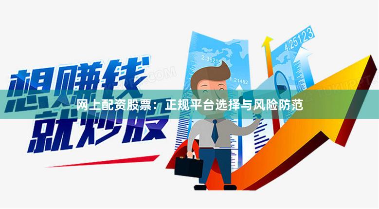 网上配资股票：正规平台选择与风险防范