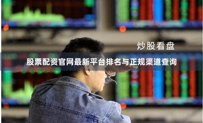 股票配资官网最新平台排名与正规渠道查询