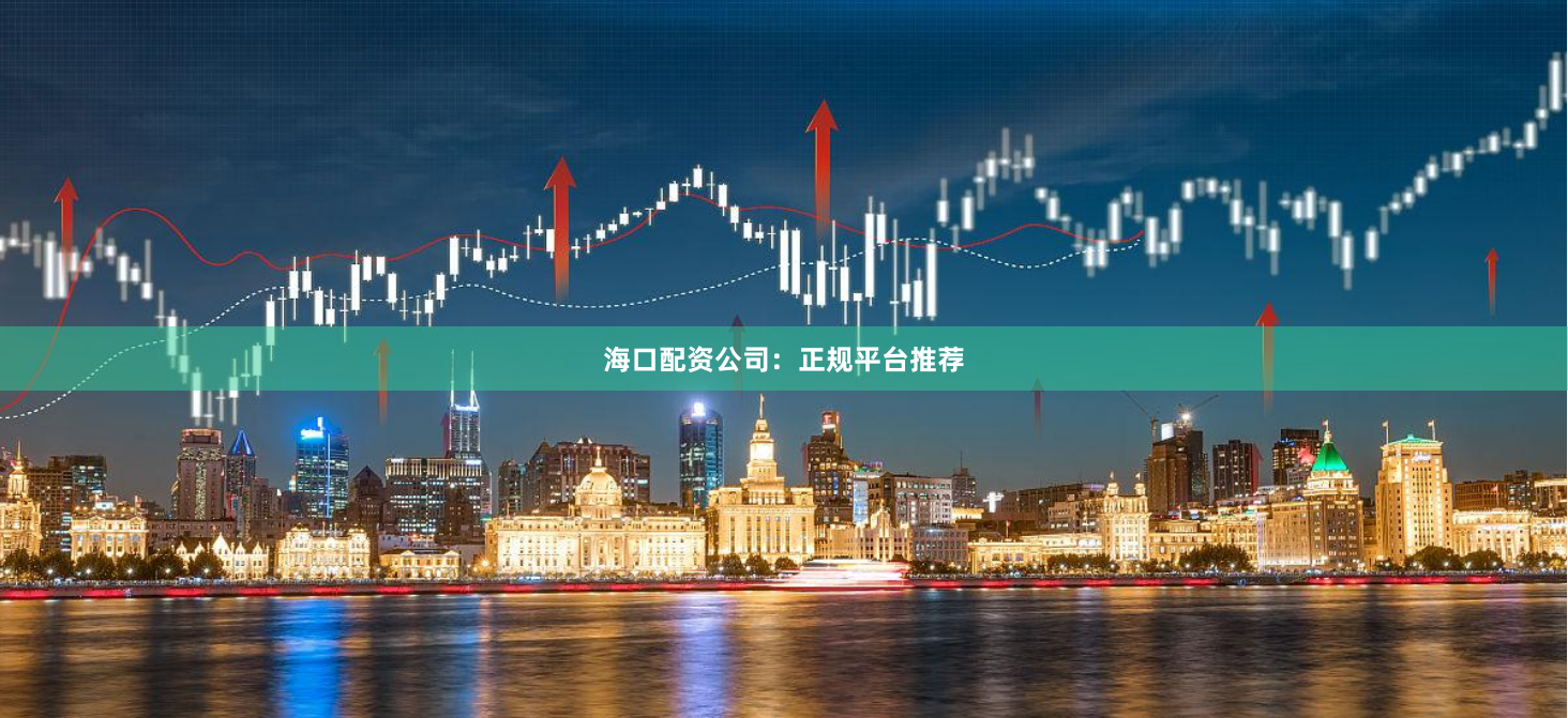 海口配资公司：正规平台推荐