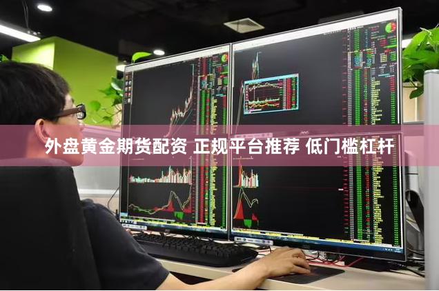 外盘黄金期货配资 正规平台推荐 低门槛杠杆