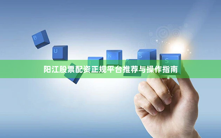 阳江股票配资正规平台推荐与操作指南