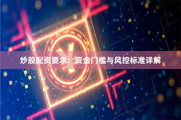 炒股配资要求：资金门槛与风控标准详解