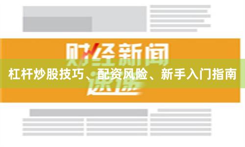 杠杆炒股技巧、配资风险、新手入门指南